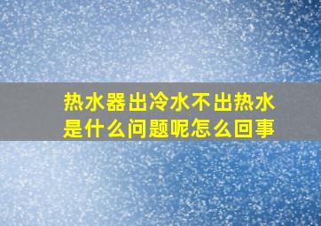 热水器出冷水不出热水是什么问题呢怎么回事