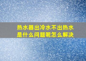 热水器出冷水不出热水是什么问题呢怎么解决