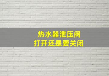 热水器泄压阀打开还是要关闭