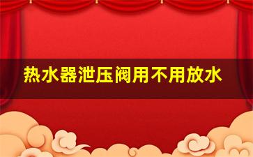 热水器泄压阀用不用放水