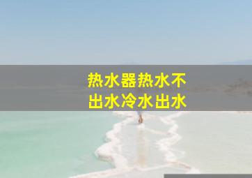 热水器热水不出水冷水出水