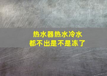 热水器热水冷水都不出是不是冻了