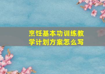 烹饪基本功训练教学计划方案怎么写