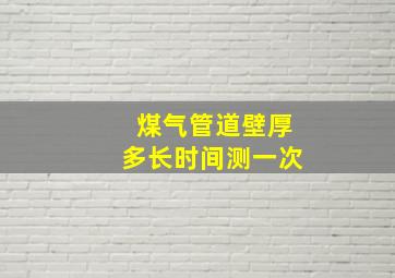 煤气管道壁厚多长时间测一次