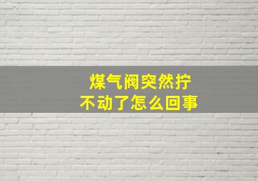 煤气阀突然拧不动了怎么回事