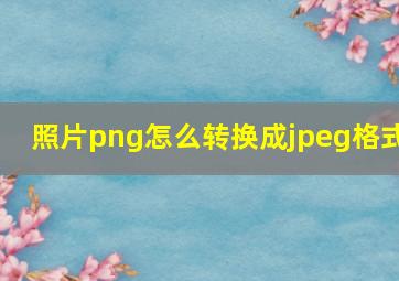 照片png怎么转换成jpeg格式