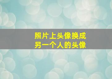 照片上头像换成另一个人的头像