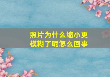 照片为什么缩小更模糊了呢怎么回事