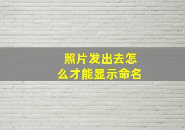 照片发出去怎么才能显示命名