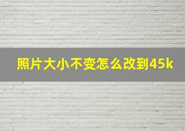 照片大小不变怎么改到45k