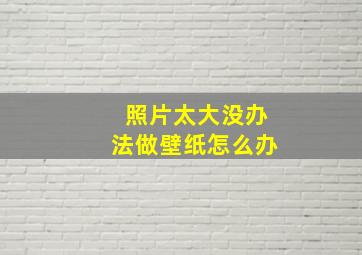 照片太大没办法做壁纸怎么办