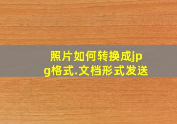 照片如何转换成jpg格式.文档形式发送