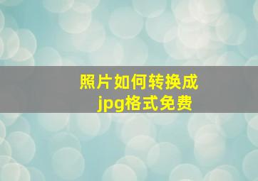 照片如何转换成jpg格式免费