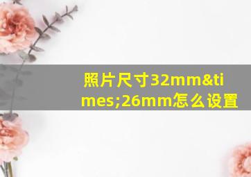 照片尺寸32mm×26mm怎么设置