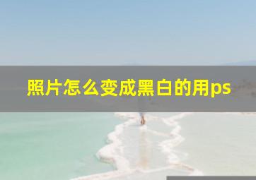 照片怎么变成黑白的用ps