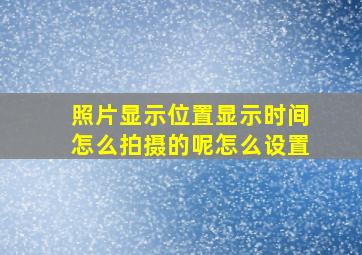 照片显示位置显示时间怎么拍摄的呢怎么设置