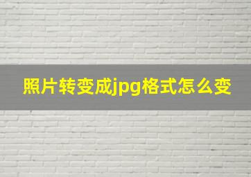 照片转变成jpg格式怎么变