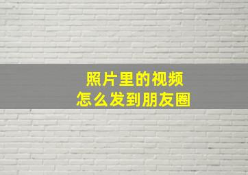 照片里的视频怎么发到朋友圈