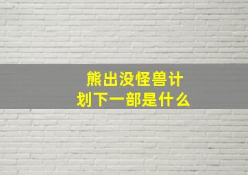 熊出没怪兽计划下一部是什么