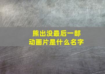 熊出没最后一部动画片是什么名字