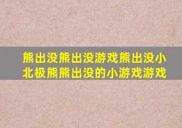 熊出没熊出没游戏熊出没小北极熊熊出没的小游戏游戏