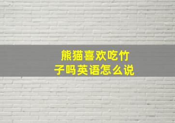 熊猫喜欢吃竹子吗英语怎么说