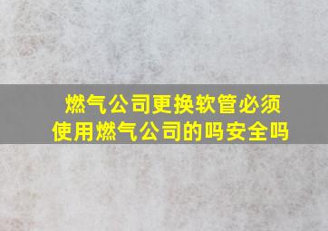 燃气公司更换软管必须使用燃气公司的吗安全吗