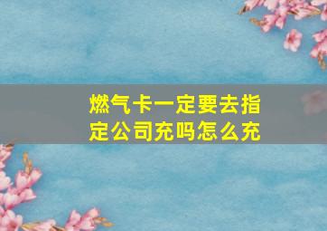 燃气卡一定要去指定公司充吗怎么充