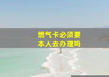 燃气卡必须要本人去办理吗