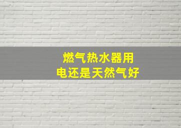 燃气热水器用电还是天然气好