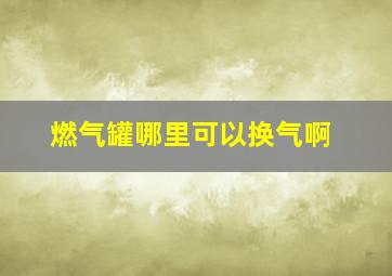 燃气罐哪里可以换气啊