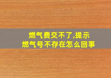 燃气费交不了,提示燃气号不存在怎么回事