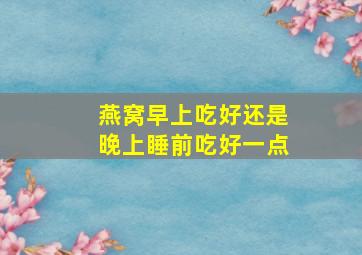 燕窝早上吃好还是晚上睡前吃好一点