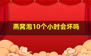 燕窝泡10个小时会坏吗