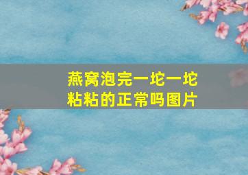 燕窝泡完一坨一坨粘粘的正常吗图片