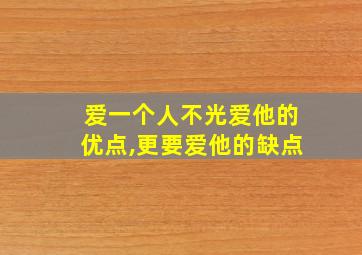 爱一个人不光爱他的优点,更要爱他的缺点