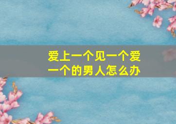 爱上一个见一个爱一个的男人怎么办