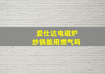 爱仕达电磁炉炒锅能用燃气吗