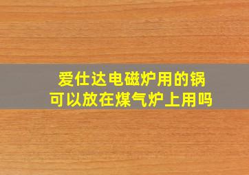 爱仕达电磁炉用的锅可以放在煤气炉上用吗