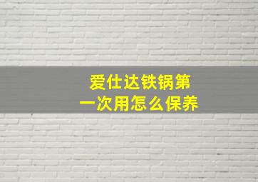 爱仕达铁锅第一次用怎么保养