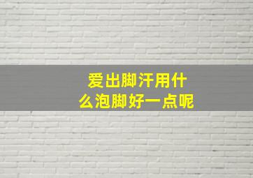 爱出脚汗用什么泡脚好一点呢