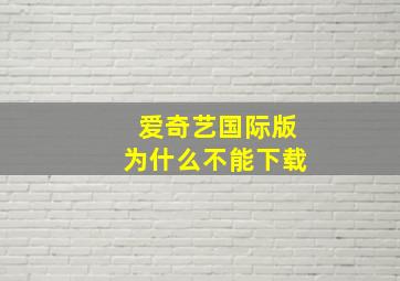 爱奇艺国际版为什么不能下载