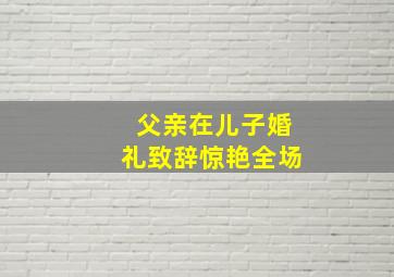 父亲在儿子婚礼致辞惊艳全场