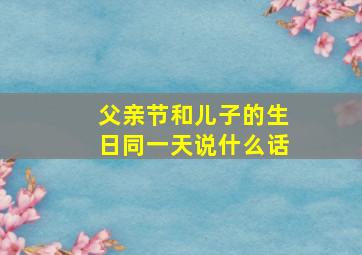 父亲节和儿子的生日同一天说什么话