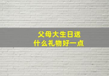 父母大生日送什么礼物好一点