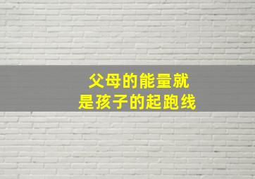 父母的能量就是孩子的起跑线