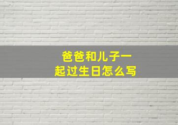 爸爸和儿子一起过生日怎么写