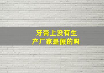 牙膏上没有生产厂家是假的吗