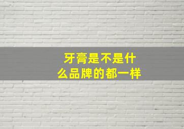 牙膏是不是什么品牌的都一样