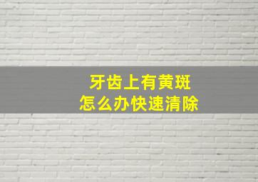 牙齿上有黄斑怎么办快速清除